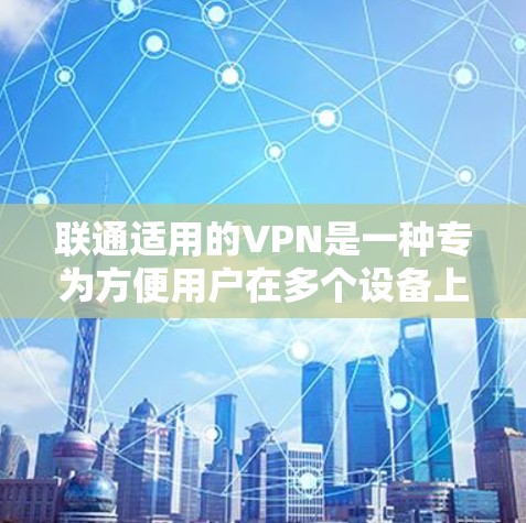 联通适用的VPN是一种专为方便用户在多个设备上使用而设计的VPN,能够自动解密内容,控制或删除解密后的内容。以下是具体的使用步骤和功能 联通适用的VPN是一种专为方便用户在多个设备上使用而设计的VPN,能够自动解密内容,控制或删除解密后的内容。以下是具体的使用步骤和功能