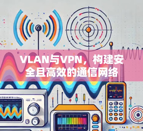 VLAN与VPN,构建安全且高效的通信网络