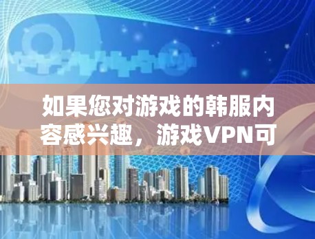 如果您对游戏的韩服内容感兴趣,游戏VPN可能提供一些特定的选项或服务。韩服通常指针对特定语言环境(如韩语)的VPN,但游戏内容的韩服部分可能需要根据游戏本身的要求来选择