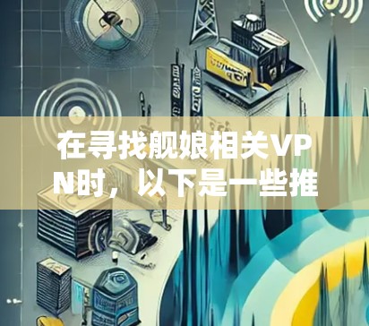在寻找舰娘相关VPN时,以下是一些推荐的平台和服务,供你参考 在寻找舰娘相关VPN时,以下是一些推荐的平台和服务,供你参考