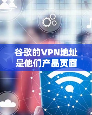 谷歌的VPN地址是他们产品页面上显示的,通常为