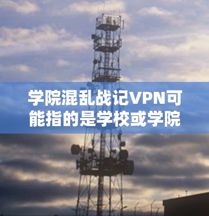 学院混乱战记VPN可能指的是学校或学院层面的网络管理政策或规定，可能涉及对网络服务的限制或规则。以下是一些可能的解释和建议