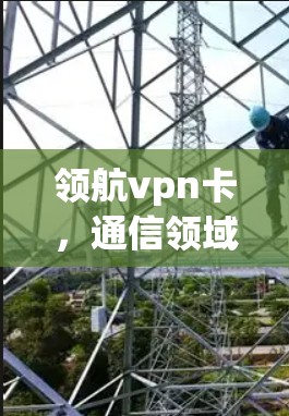 领航vpn卡,通信领域的创新解决方案,为保密性和安全性提供强大保障