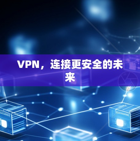 VPN,连接更安全的未来 VPN,连接更安全的未来