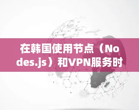 在韩国使用节点（Nodes.js）和VPN服务时，需要注意以下几点