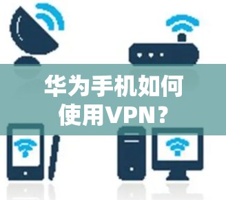 华为手机如何使用VPN? 华为手机如何使用VPN?