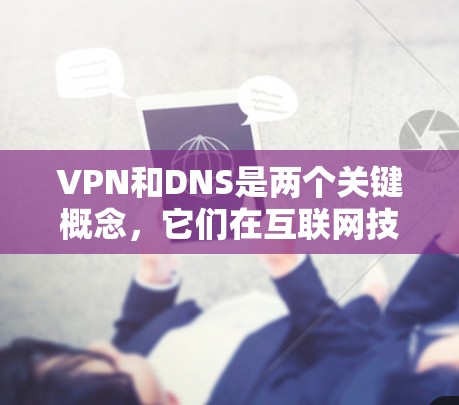 VPN和DNS是两个关键概念，它们在互联网技术中有着密切的联系，尤其是在网络访问和域名管理方面