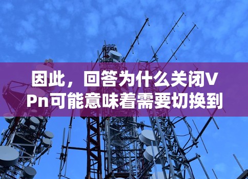 因此,回答为什么关闭VPn可能意味着需要切换到另一种状态或处理相关的操作,以确保系统的稳定或性能。然而,这个解释只是一个推测,具体情况可能因上下文而异