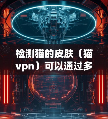 检测猫的皮肤（猫vpn）可以通过多种方法进行，以下是一些常用的方法和技术