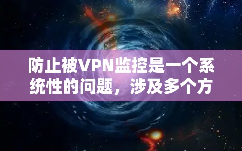 防止被VPN监控是一个系统性的问题，涉及多个方面，包括设备设置、监控设备管理、用户权限保护以及监控系统的限制。以下是一步步的解决方案