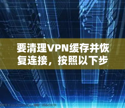 要清理VPN缓存并恢复连接,按照以下步骤操作