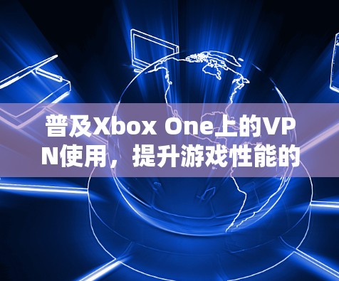 普及Xbox One上的VPN使用,提升游戏性能的必选之路