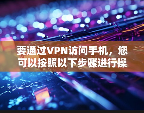 要通过VPN访问手机,您可以按照以下步骤进行操作