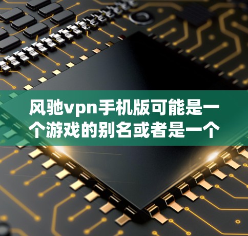 风驰vpn手机版可能是一个游戏的别名或者是一个特定版本的名称。由于缺乏足够的信息,我无法提供具体的详细信息。建议您检查以下可能的来源,以获取关于该游戏的更多信息 风驰vpn手机版可能是一个游戏的别名或者是一个特定版本的名称。由于缺乏足够的信息,我无法提供具体的详细信息。建议您检查以下可能的来源,以获取关于该游戏的更多信息