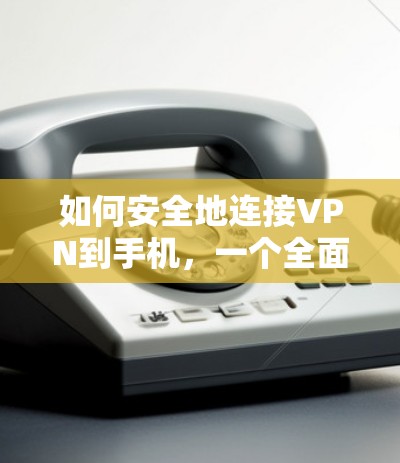 如何安全地连接VPN到手机,一个全面的指南 如何安全地连接VPN到手机,一个全面的指南
