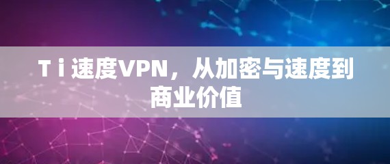 T i 速度VPN,从加密与速度到商业价值