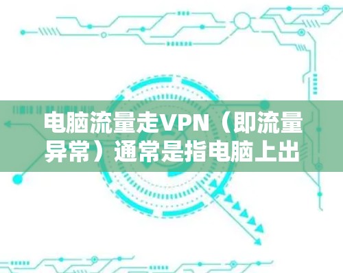 电脑流量走VPN(即流量异常)通常是指电脑上出现异常的流量变化,可能是由于网络连接异常、软件异常、配置错误或VPN异常导致的。以下是逐步排查和解决的步骤