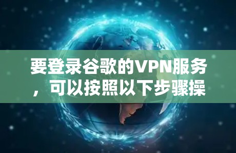 要登录谷歌的VPN服务,可以按照以下步骤操作 要登录谷歌的VPN服务,可以按照以下步骤操作