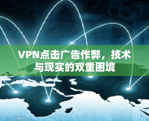 VPN点击广告作弊,技术与现实的双重困境