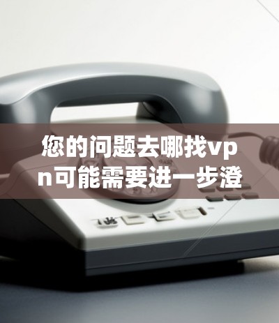 您的问题去哪找vpn可能需要进一步澄清。以下是几种可能的解释和建议 您的问题去哪找vpn可能需要进一步澄清。以下是几种可能的解释和建议