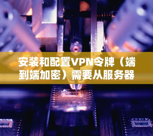 安装和配置VPN令牌(端到端加密)需要从服务器端和客户端两方面进行。以下是详细的步骤指南