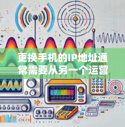 更换手机的IP地址通常需要从另一个运营商升级,因为每个运营商有自己的IP地址分配。以下是更换手机IP的常见步骤和注意事项