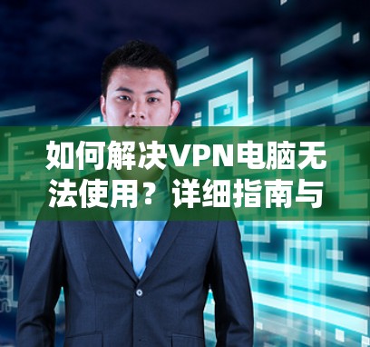如何解决VPN电脑无法使用?详细指南与解决方案
