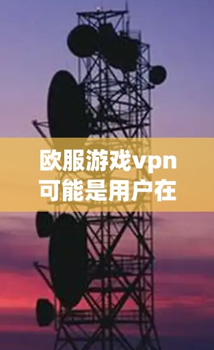 欧服游戏vpn可能是用户在询问关于某个游戏的VPN服务或相关问题。但由于欧服和vpn都是未知的术语,无法直接确定具体含义。这里有几个可能的解释