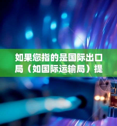 如果您指的是国际出口局(如国际运输局)提供的VPN服务,这通常被称为国际出口局的VPN(如OpenVPN国际出口局)这样的服务可能用于出口运营中的信息传递、数据加密、或者进行国际物流中的网络通信 如果您指的是国际出口局(如国际运输局)提供的VPN服务,这通常被称为国际出口局的VPN(如OpenVPN国际出口局)这样的服务可能用于出口运营中的信息传递、数据加密、或者进行国际物流中的网络通信