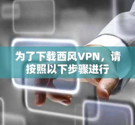 为了下载西风VPN,请按照以下步骤进行