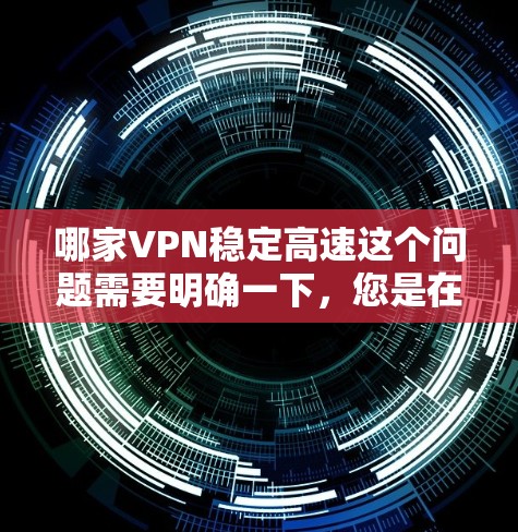 哪家VPN稳定高速这个问题需要明确一下，您是在寻找哪种VPN服务，还是想知道一些相关的信息？以下是一些关于VPN服务的概述，帮助您更好地理解