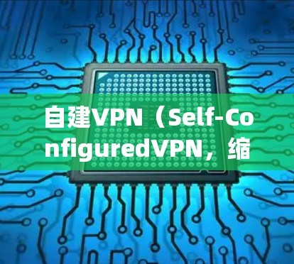 自建VPN(Self-ConfiguredVPN,缩写为SCV)是一种用户自己配置的VPN服务,不同于第三方VPN平台。自建VPN的经济性和可行性取决于以下因素
