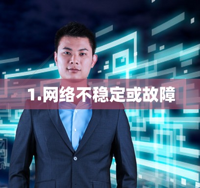 1.网络不稳定或故障 1.网络不稳定或故障