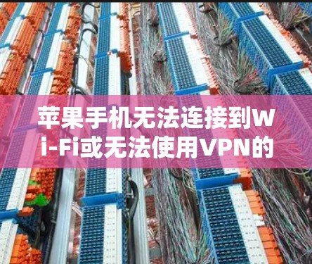苹果手机无法连接到Wi-Fi或无法使用VPN的解决方法