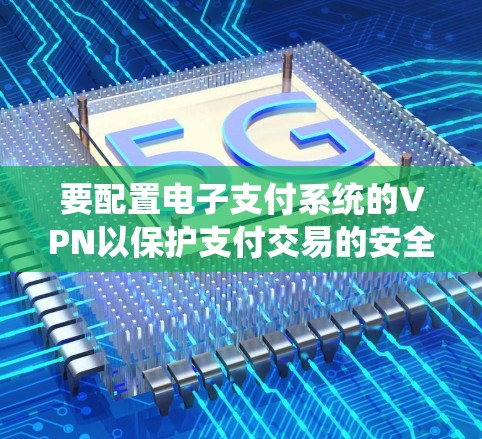 要配置电子支付系统的VPN以保护支付交易的安全性,可以按照以下步骤进行 要配置电子支付系统的VPN以保护支付交易的安全性,可以按照以下步骤进行