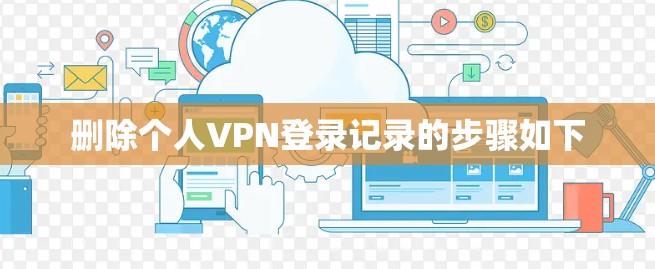 删除个人VPN登录记录的步骤如下 删除个人VPN登录记录的步骤如下