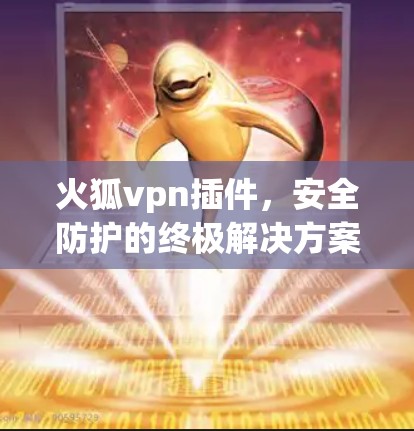 火狐vpn插件,安全防护的终极解决方案 火狐vpn插件,安全防护的终极解决方案