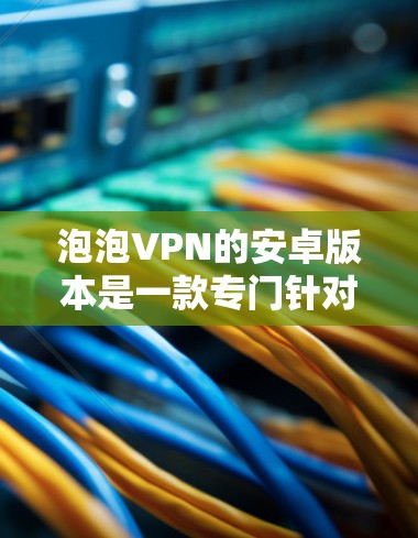 泡泡VPN的安卓版本是一款专门针对Android用户设计的VPN软件,它提供了一个全面的VPN体验,涵盖了从基础功能到高级工具的各个方面。以下是该版本的主要功能和特点 泡泡VPN的安卓版本是一款专门针对Android用户设计的VPN软件,它提供了一个全面的VPN体验,涵盖了从基础功能到高级工具的各个方面。以下是该版本的主要功能和特点