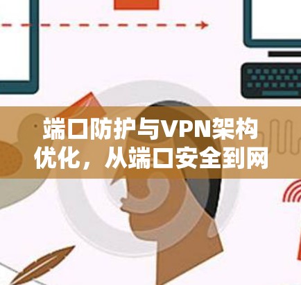 端口防护与VPN架构优化,从端口安全到网络性能提升的全貌