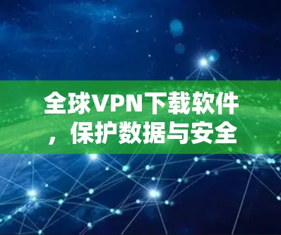 全球VPN下载软件,保护数据与安全的利器
