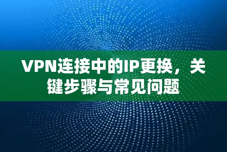VPN连接中的IP更换,关键步骤与常见问题