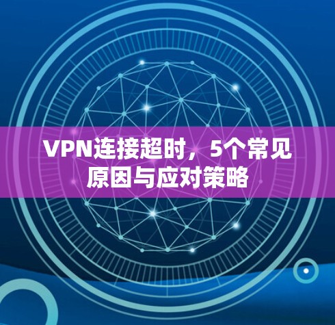 VPN连接超时,5个常见原因与应对策略 VPN连接超时,5个常见原因与应对策略