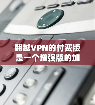 翻越VPN的付费版是一个增强版的加密支付服务,通常包括额外的费用,如网络连接费、存储费等。以下是关于如何购买、使用以及注意事项的详细说明 翻越VPN的付费版是一个增强版的加密支付服务,通常包括额外的费用,如网络连接费、存储费等。以下是关于如何购买、使用以及注意事项的详细说明