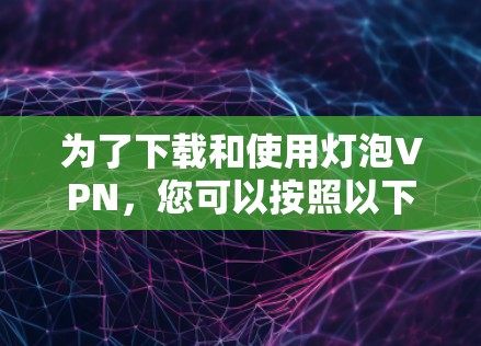 为了下载和使用灯泡VPN,您可以按照以下步骤操作