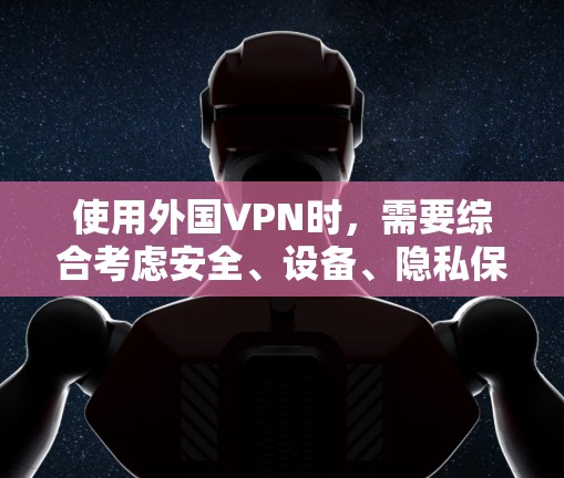 使用外国VPN时,需要综合考虑安全、设备、隐私保护、平台可靠性以及长期投资等因素。以下是详细的步骤指南