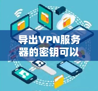 导出VPN服务器的密钥可以通过以下步骤实现 导出VPN服务器的密钥可以通过以下步骤实现