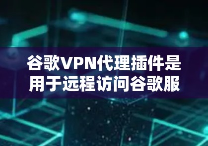 谷歌VPN代理插件是用于远程访问谷歌服务器的工具，通过端口、IP或加密方式实现连接，通常通过插件配置。以下是对这些插件的详细总结