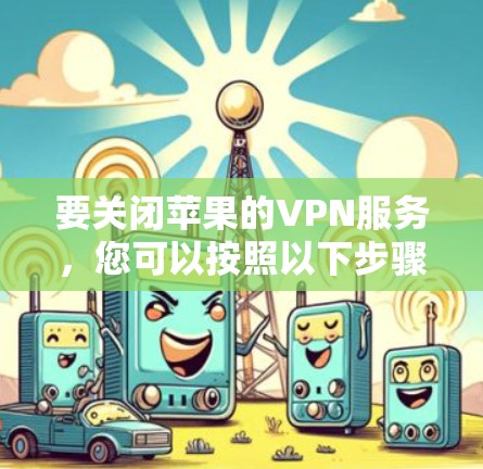 要关闭苹果的VPN服务,您可以按照以下步骤操作 要关闭苹果的VPN服务,您可以按照以下步骤操作