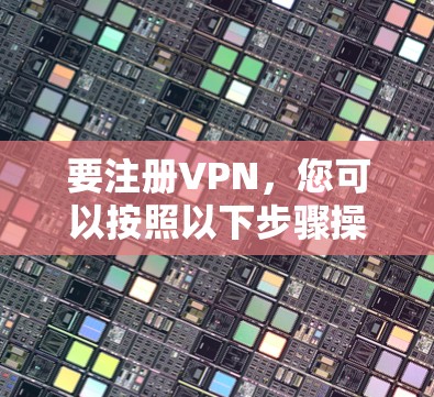要注册VPN,您可以按照以下步骤操作 要注册VPN,您可以按照以下步骤操作
