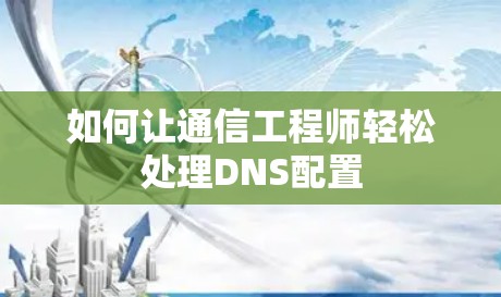 如何让通信工程师轻松处理DNS配置 如何让通信工程师轻松处理DNS配置